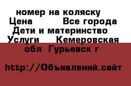 номер на коляску  › Цена ­ 300 - Все города Дети и материнство » Услуги   . Кемеровская обл.,Гурьевск г.